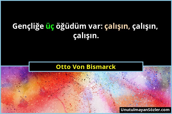 Otto Von Bismarck - Gençliğe üç öğüdüm var: çalışın, çalışın, çalışın....