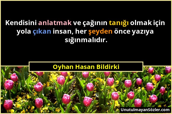 Oyhan Hasan Bildirki - Kendisini anlatmak ve çağının tanığı olmak için yola çıkan insan, her şeyden önce yazıya sığınmalıdır....