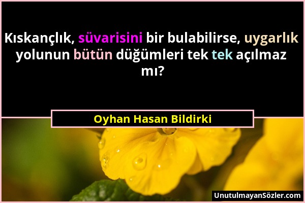 Oyhan Hasan Bildirki - Kıskançlık, süvarisini bir bulabilirse, uygarlık yolunun bütün düğümleri tek tek açılmaz mı?...