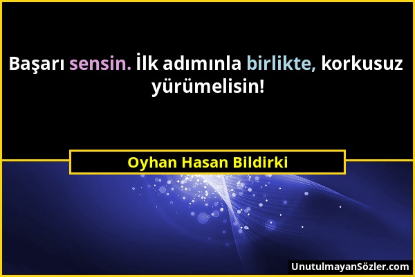 Oyhan Hasan Bildirki - Başarı sensin. İlk adımınla birlikte, korkusuz yürümelisin!...