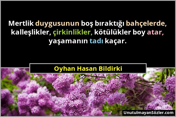 Oyhan Hasan Bildirki - Mertlik duygusunun boş bıraktığı bahçelerde, kalleşlikler, çirkinlikler, kötülükler boy atar, yaşamanın tadı kaçar....