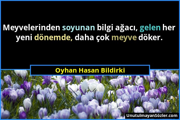 Oyhan Hasan Bildirki - Meyvelerinden soyunan bilgi ağacı, gelen her yeni dönemde, daha çok meyve döker....