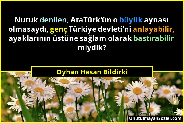 Oyhan Hasan Bildirki - Nutuk denilen, AtaTürk'ün o büyük aynası olmasaydı, genç Türkiye devleti'ni anlayabilir, ayaklarının üstüne sağlam olarak bastı...