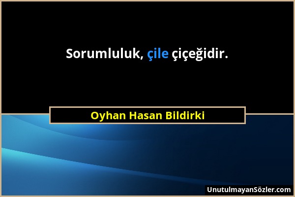 Oyhan Hasan Bildirki - Sorumluluk, çile çiçeğidir....