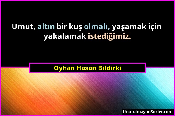 Oyhan Hasan Bildirki - Umut, altın bir kuş olmalı, yaşamak için yakalamak istediğimiz....