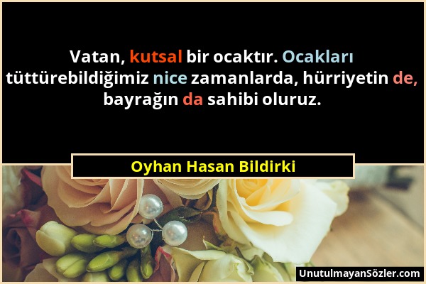 Oyhan Hasan Bildirki - Vatan, kutsal bir ocaktır. Ocakları tüttürebildiğimiz nice zamanlarda, hürriyetin de, bayrağın da sahibi oluruz....