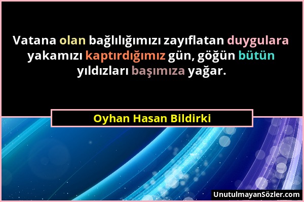 Oyhan Hasan Bildirki - Vatana olan bağlılığımızı zayıflatan duygulara yakamızı kaptırdığımız gün, göğün bütün yıldızları başımıza yağar....