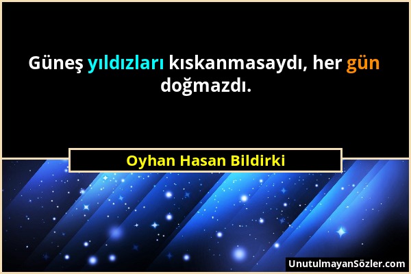 Oyhan Hasan Bildirki - Güneş yıldızları kıskanmasaydı, her gün doğmazdı....