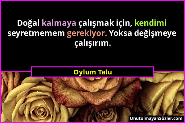 Oylum Talu - Doğal kalmaya çalışmak için, kendimi seyretmemem gerekiyor. Yoksa değişmeye çalışırım....