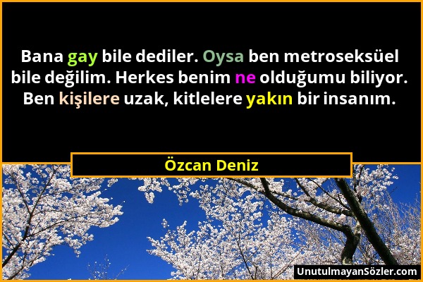 Özcan Deniz - Bana gay bile dediler. Oysa ben metroseksüel bile değilim. Herkes benim ne olduğumu biliyor. Ben kişilere uzak, kitlelere yakın bir insa...