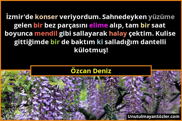 Özcan Deniz - İzmir'de konser veriyordum. Sahnedeyken yüzüme gelen bir bez parçasını elime alıp, tam bir saat boyunca mendil gibi sallayarak halay çek...