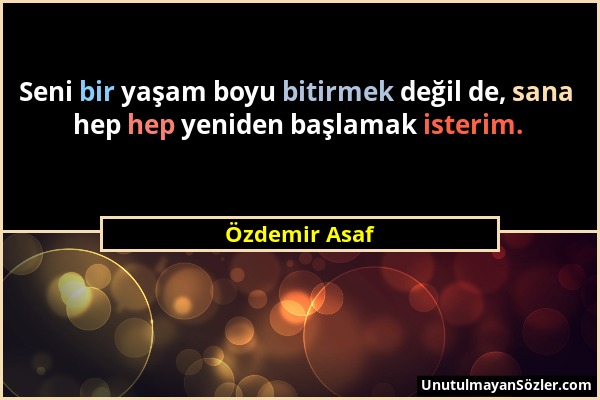 Özdemir Asaf - Seni bir yaşam boyu bitirmek değil de, sana hep hep yeniden başlamak isterim....