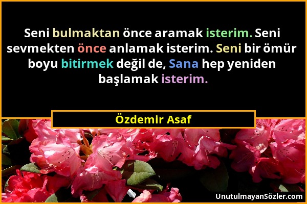 Özdemir Asaf - Seni bulmaktan önce aramak isterim. Seni sevmekten önce anlamak isterim. Seni bir ömür boyu bitirmek değil de, Sana hep yeniden başlama...