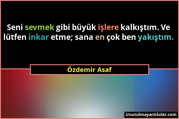 Özdemir Asaf - Seni sevmek gibi büyük işlere kalkıştım. Ve lütfen inkar etme; sana en çok ben yakıştım....