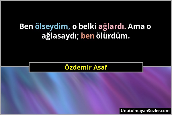 Özdemir Asaf - Ben ölseydim, o belki ağlardı. Ama o ağlasaydı; ben ölürdüm....