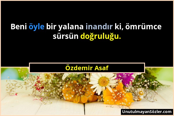 Özdemir Asaf - Beni öyle bir yalana inandır ki, ömrümce sürsün doğruluğu....