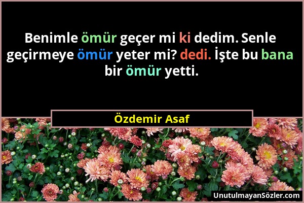 Özdemir Asaf - Benimle ömür geçer mi ki dedim. Senle geçirmeye ömür yeter mi? dedi. İşte bu bana bir ömür yetti....