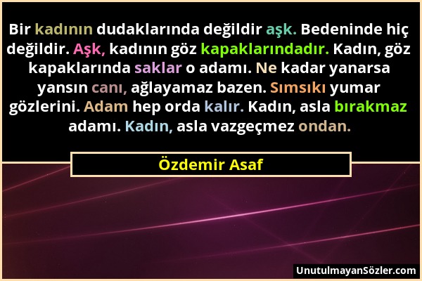 Özdemir Asaf - Bir kadının dudaklarında değildir aşk. Bedeninde hiç değildir. Aşk, kadının göz kapaklarındadır. Kadın, göz kapaklarında saklar o adamı...