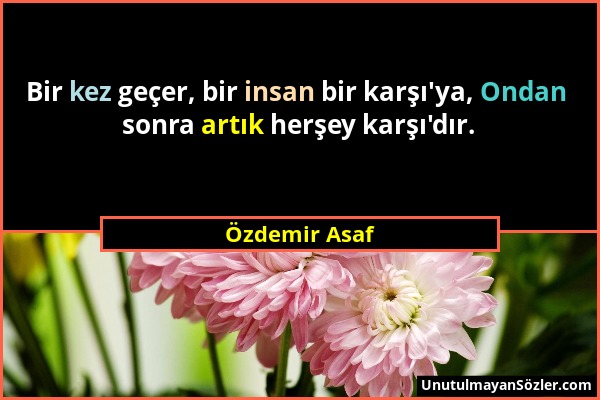 Özdemir Asaf - Bir kez geçer, bir insan bir karşı'ya, Ondan sonra artık herşey karşı'dır....