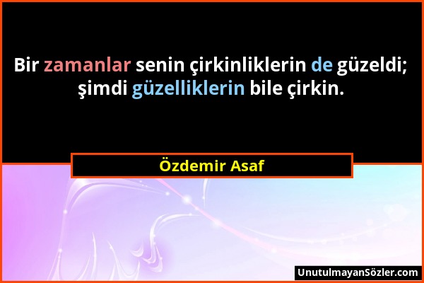 Özdemir Asaf - Bir zamanlar senin çirkinliklerin de güzeldi; şimdi güzelliklerin bile çirkin....
