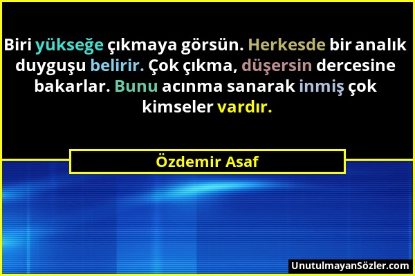 Özdemir Asaf - Biri yükseğe çıkmaya görsün. Herkesde bir analık duyguşu belirir. Çok çıkma, düşersin dercesine bakarlar. Bunu acınma sanarak inmiş çok...