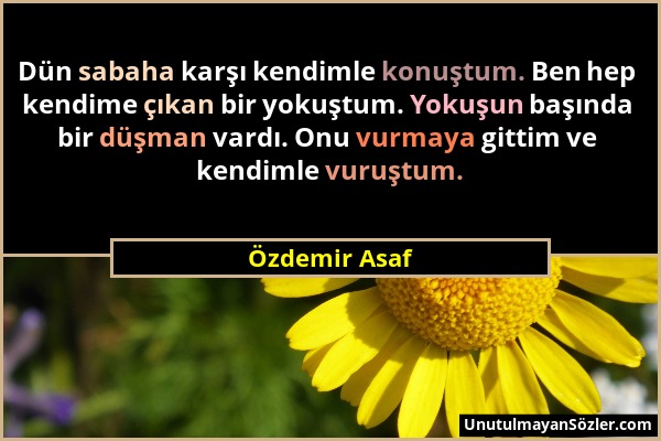 Özdemir Asaf - Dün sabaha karşı kendimle konuştum. Ben hep kendime çıkan bir yokuştum. Yokuşun başında bir düşman vardı. Onu vurmaya gittim ve kendiml...