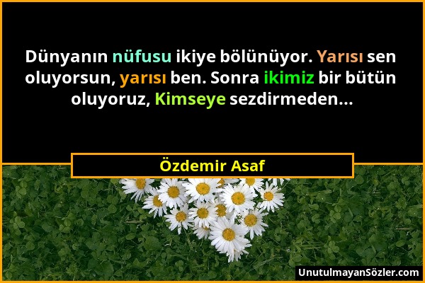 Özdemir Asaf - Dünyanın nüfusu ikiye bölünüyor. Yarısı sen oluyorsun, yarısı ben. Sonra ikimiz bir bütün oluyoruz, Kimseye sezdirmeden......