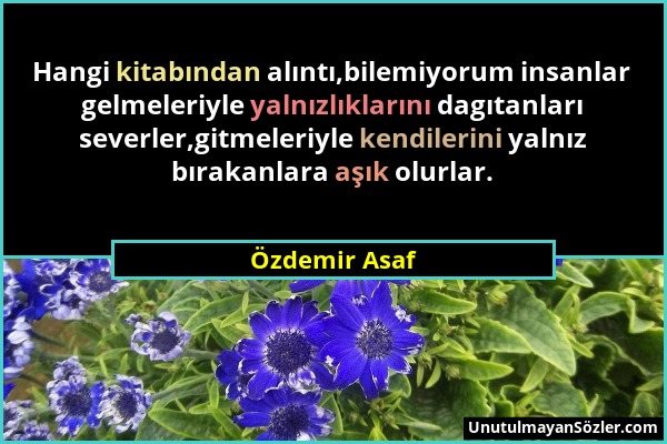 Özdemir Asaf - Hangi kitabından alıntı,bilemiyorum insanlar gelmeleriyle yalnızlıklarını dagıtanları severler,gitmeleriyle kendilerini yalnız bırakanl...