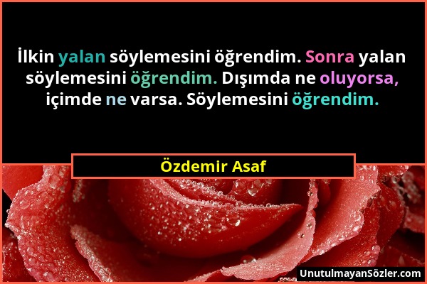 Özdemir Asaf - İlkin yalan söylemesini öğrendim. Sonra yalan söylemesini öğrendim. Dışımda ne oluyorsa, içimde ne varsa. Söylemesini öğrendim....