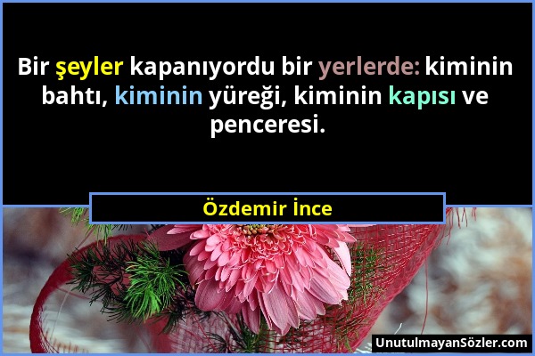 Özdemir İnce - Bir şeyler kapanıyordu bir yerlerde: kiminin bahtı, kiminin yüreği, kiminin kapısı ve penceresi....