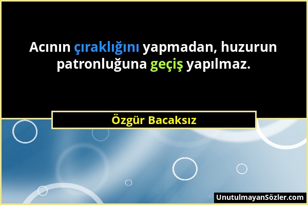 Özgür Bacaksız - Acının çıraklığını yapmadan, huzurun patronluğuna geçiş yapılmaz....