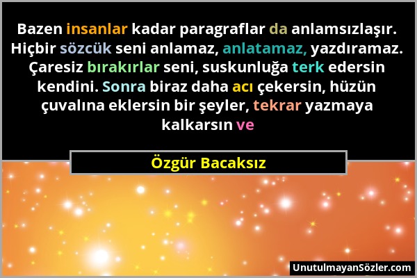 Özgür Bacaksız - Bazen insanlar kadar paragraflar da anlamsızlaşır. Hiçbir sözcük seni anlamaz, anlatamaz, yazdıramaz. Çaresiz bırakırlar seni, suskun...