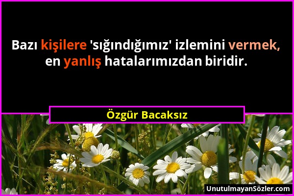 Özgür Bacaksız - Bazı kişilere 'sığındığımız' izlemini vermek, en yanlış hatalarımızdan biridir....