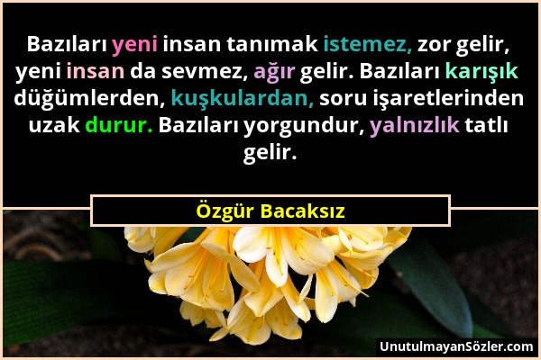 Özgür Bacaksız - Bazıları yeni insan tanımak istemez, zor gelir, yeni insan da sevmez, ağır gelir. Bazıları karışık düğümlerden, kuşkulardan, soru işa...