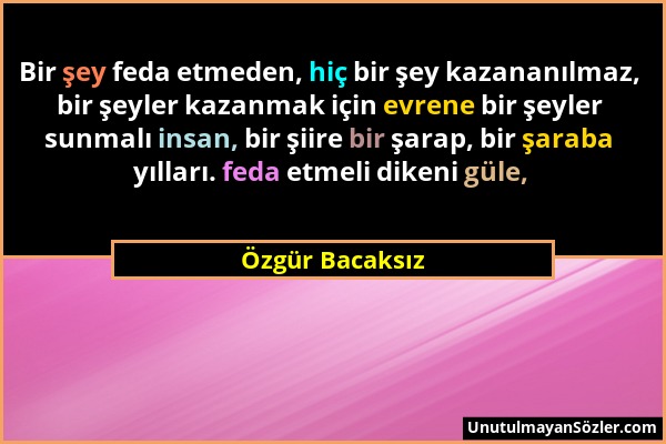 Özgür Bacaksız - Bir şey feda etmeden, hiç bir şey kazananılmaz, bir şeyler kazanmak için evrene bir şeyler sunmalı insan, bir şiire bir şarap, bir şa...