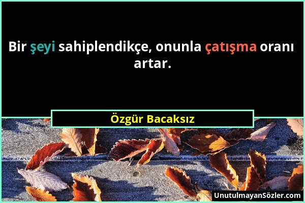 Özgür Bacaksız - Bir şeyi sahiplendikçe, onunla çatışma oranı artar....