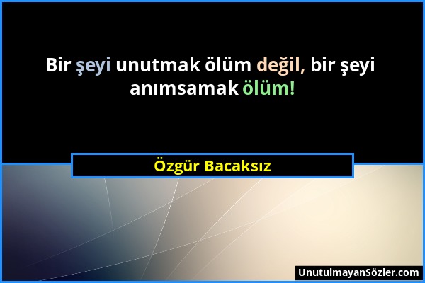 Özgür Bacaksız - Bir şeyi unutmak ölüm değil, bir şeyi anımsamak ölüm!...