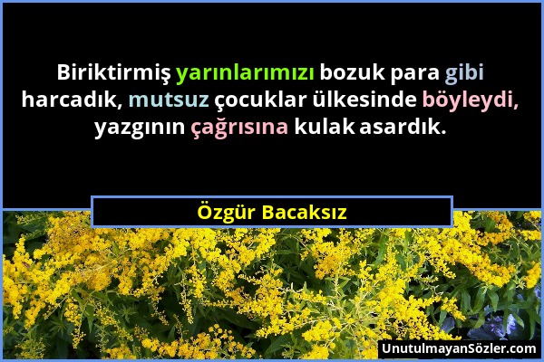 Özgür Bacaksız - Biriktirmiş yarınlarımızı bozuk para gibi harcadık, mutsuz çocuklar ülkesinde böyleydi, yazgının çağrısına kulak asardık....