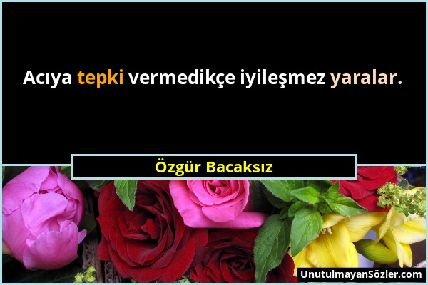 Özgür Bacaksız - Acıya tepki vermedikçe iyileşmez yaralar....