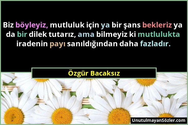 Özgür Bacaksız - Biz böyleyiz, mutluluk için ya bir şans bekleriz ya da bir dilek tutarız, ama bilmeyiz ki mutlulukta iradenin payı sanıldığından daha...