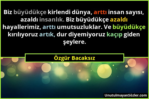 Özgür Bacaksız - Biz büyüdükçe kirlendi dünya, arttı insan sayısı, azaldı insanlık. Biz büyüdükçe azaldı hayallerimiz, arttı umutsuzluklar. Ve büyüdük...