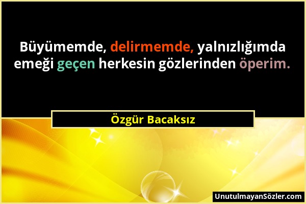 Özgür Bacaksız - Büyümemde, delirmemde, yalnızlığımda emeği geçen herkesin gözlerinden öperim....