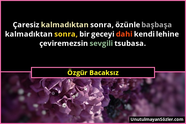 Özgür Bacaksız - Çaresiz kalmadıktan sonra, özünle başbaşa kalmadıktan sonra, bir geceyi dahi kendi lehine çeviremezsin sevgili tsubasa....