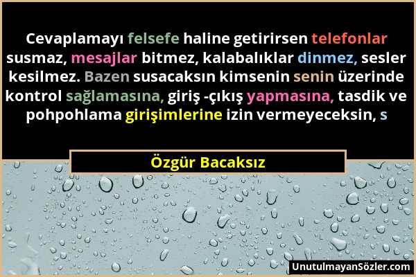 Özgür Bacaksız - Cevaplamayı felsefe haline getirirsen telefonlar susmaz, mesajlar bitmez, kalabalıklar dinmez, sesler kesilmez. Bazen susacaksın kims...