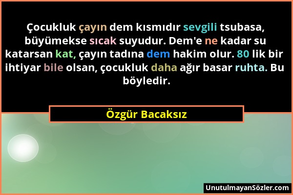 Özgür Bacaksız - Çocukluk çayın dem kısmıdır sevgili tsubasa, büyümekse sıcak suyudur. Dem'e ne kadar su katarsan kat, çayın tadına dem hakim olur. 80...