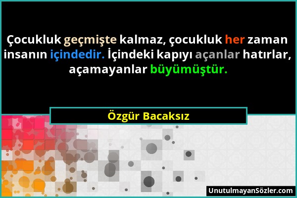 Özgür Bacaksız - Çocukluk geçmişte kalmaz, çocukluk her zaman insanın içindedir. İçindeki kapıyı açanlar hatırlar, açamayanlar büyümüştür....