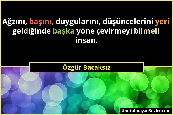 Özgür Bacaksız - Ağzını, başını, duygularını, düşüncelerini yeri geldiğinde başka yöne çevirmeyi bilmeli insan....