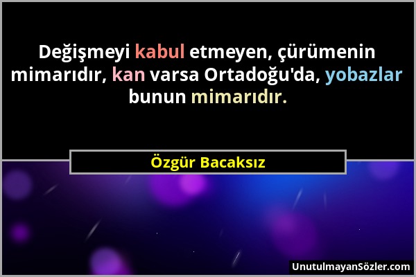 Özgür Bacaksız - Değişmeyi kabul etmeyen, çürümenin mimarıdır, kan varsa Ortadoğu'da, yobazlar bunun mimarıdır....