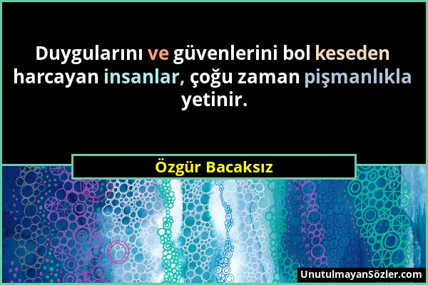 Özgür Bacaksız - Duygularını ve güvenlerini bol keseden harcayan insanlar, çoğu zaman pişmanlıkla yetinir....