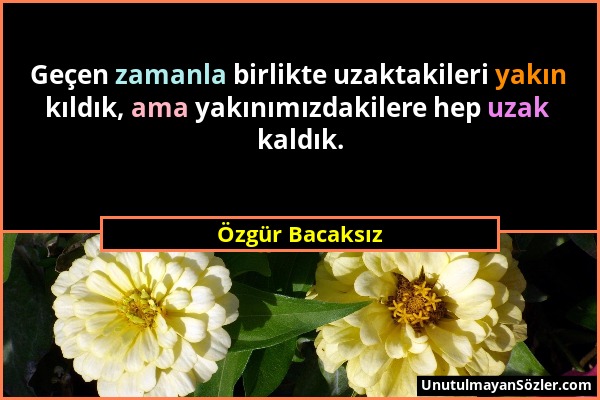 Özgür Bacaksız - Geçen zamanla birlikte uzaktakileri yakın kıldık, ama yakınımızdakilere hep uzak kaldık....